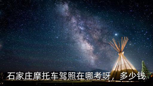 石家莊摩托車駕照在哪考呀，多少錢