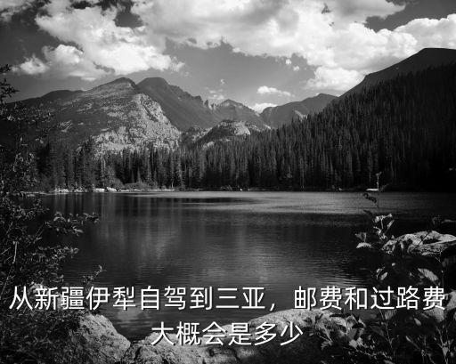 杭州到三亞自駕高速費用是多少錢,從新疆伊犁自駕到三亞