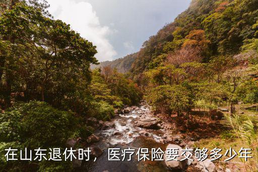 淄博退休時醫(yī)療保險需交多少年,醫(yī)療保險要交夠多少年