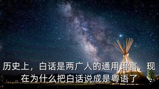 歷史上，白話是兩廣人的通用語言，現(xiàn)在為什么把白話說成是粵語了