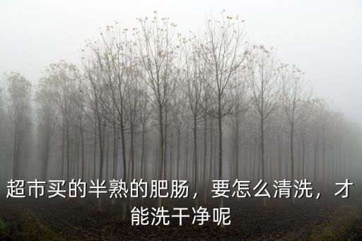 超市買的半熟的肥腸，要怎么清洗，才能洗干凈呢