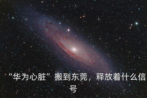 “華為心臟”搬到東莞，釋放著什么信號