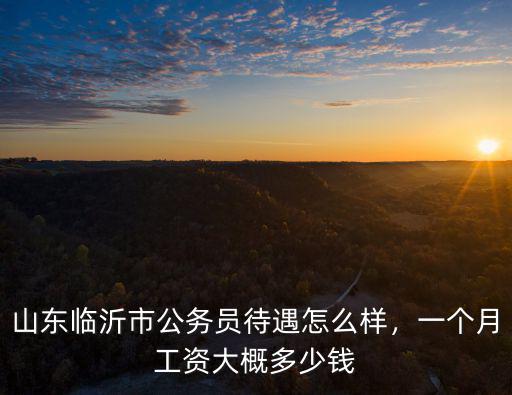 臨沂市公務員考多少分,一個月工資大概多少錢