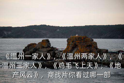 《溫州一家人》，《溫州兩家人》，《溫州三家人》，《雞毛飛上天》，《地產風云》，商戰片你看過哪一部