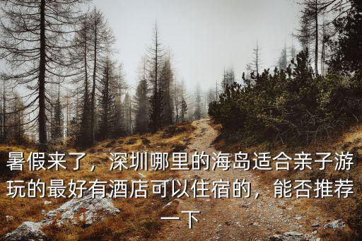 暑假來(lái)了，深圳哪里的海島適合親子游玩的最好有酒店可以住宿的，能否推薦一下