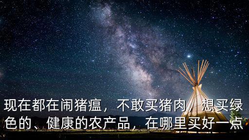 現(xiàn)在都在鬧豬瘟，不敢買豬肉，想買綠色的、健康的農(nóng)產(chǎn)品，在哪里買好一點
