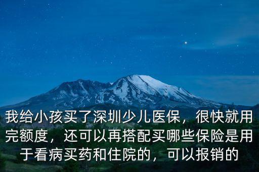 我給小孩買了深圳少兒醫保，很快就用完額度，還可以再搭配買哪些保險是用于看病買藥和住院的，可以報銷的