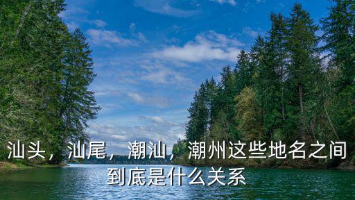 汕頭，汕尾，潮汕，潮州這些地名之間到底是什么關系