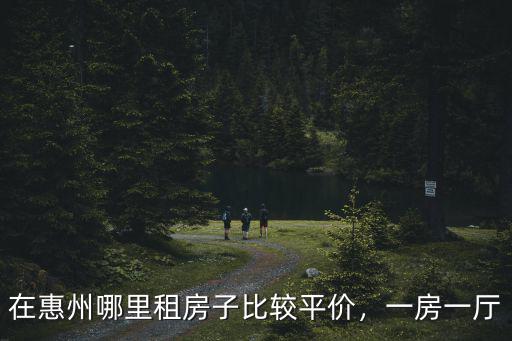 惠州淡水哪里租房好,在惠州哪里租房子比較平價