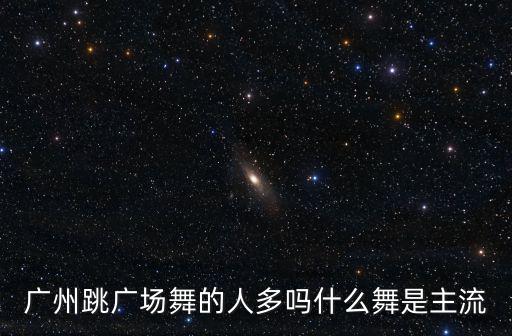 廣州跳廣場舞的人多嗎什么舞是主流