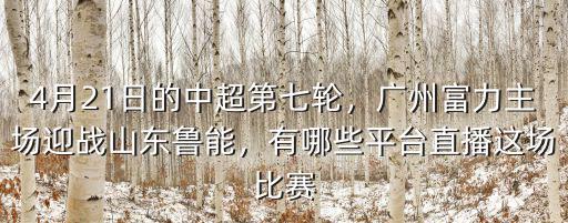 4月21日的中超第七輪，廣州富力主場迎戰山東魯能，有哪些平臺直播這場比賽