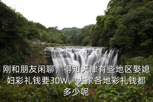 剛和朋友閑聊，得知天津有些地區(qū)娶媳婦彩禮錢(qián)要30W，大家各地彩禮錢(qián)都多少呢
