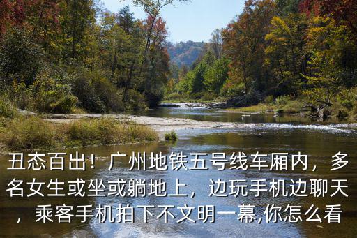 丑態百出！廣州地鐵五號線車廂內，多名女生或坐或躺地上，邊玩手機邊聊天，乘客手機拍下不文明一幕,你怎么看