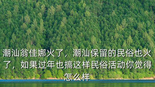潮汕翁佳娜火了，潮汕保留的民俗也火了，如果過年也搞這樣民俗活動你覺得怎么樣