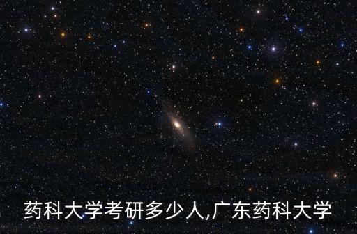廣州藥科大學考研多少人,廣東藥科大學