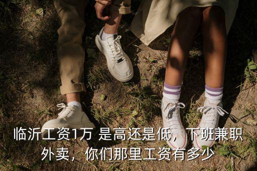臨沂工資1萬 是高還是低，下班兼職外賣，你們那里工資有多少