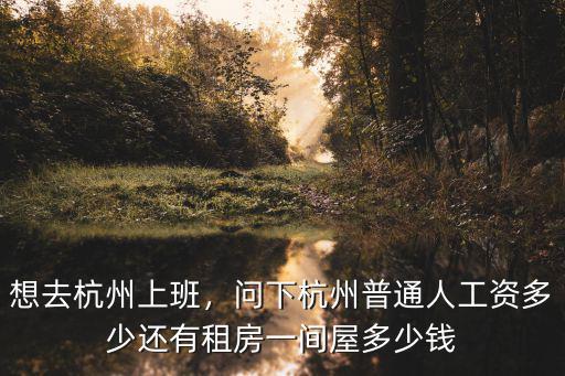 想去杭州上班，問下杭州普通人工資多少還有租房一間屋多少錢