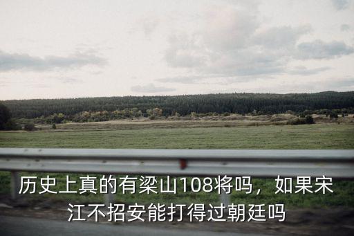 歷史上真的有梁山108將嗎，如果宋江不招安能打得過朝廷嗎