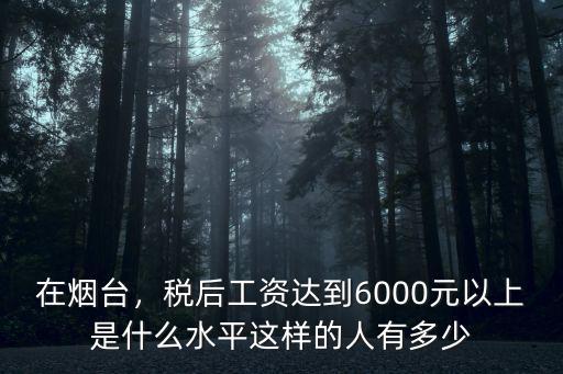 在煙臺，稅后工資達到6000元以上是什么水平這樣的人有多少