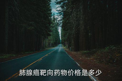 肺腺癌靶向藥物價格是多少