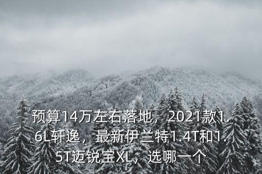預算14萬左右落地，2021款1.6L軒逸，最新伊蘭特1.4T和1.5T邁銳寶XL，選哪一個