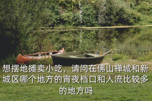 想擺地攤賣小吃，請問在佛山禪城和新城區哪個地方的宵夜檔口和人流比較多的地方嗎