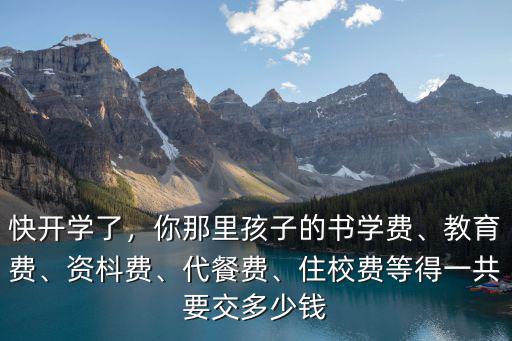 快開學了，你那里孩子的書學費、教育費、資枓費、代餐費、住校費等得一共要交多少錢
