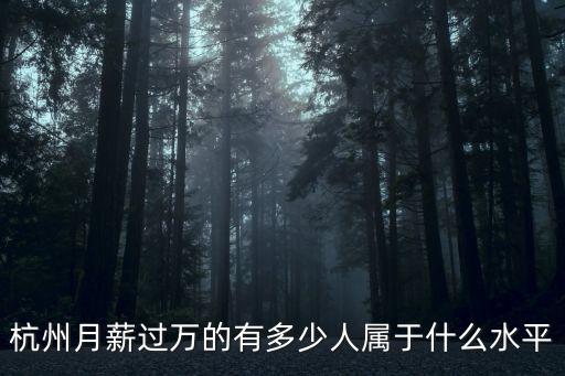 杭州 行業的工資待遇是多少,杭州月薪過萬的有多少人