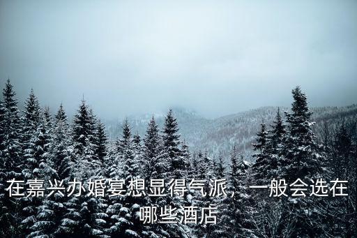 在嘉興辦婚宴想顯得氣派，一般會選在哪些酒店