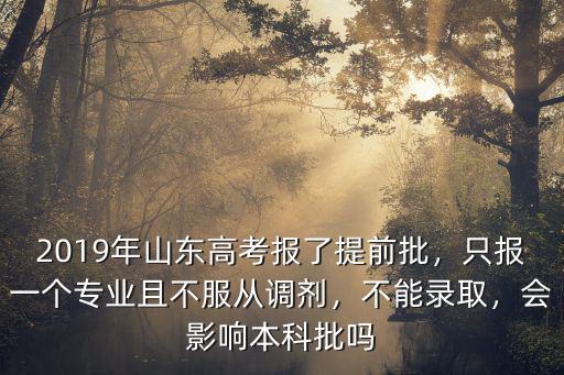 2019年山東高考報(bào)了提前批，只報(bào)一個(gè)專業(yè)且不服從調(diào)劑，不能錄取，會影響本科批嗎