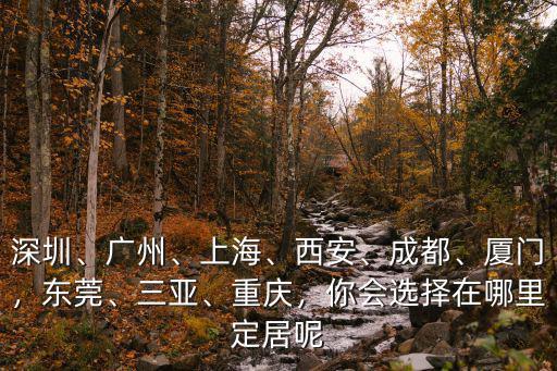 深圳、廣州、上海、西安、成都、廈門，東莞、三亞、重慶，你會選擇在哪里定居呢