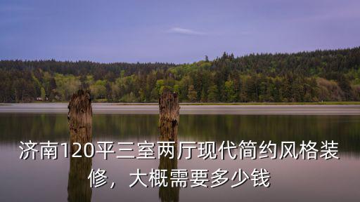 濟南120平三室兩廳現代簡約風格裝修，大概需要多少錢
