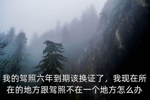 廣州駕照異地換證在哪里,我的駕照六年到期該換證了