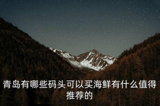 青島有哪些碼頭可以買海鮮有什么值得推薦的