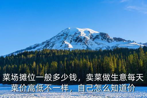 菜場攤位一般多少錢，賣菜做生意每天菜價高低不一樣，自己怎么知道價