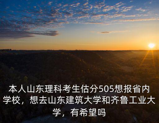 本人山東理科考生估分505想報(bào)省內(nèi)學(xué)校，想去山東建筑大學(xué)和齊魯工業(yè)大學(xué)，有希望嗎
