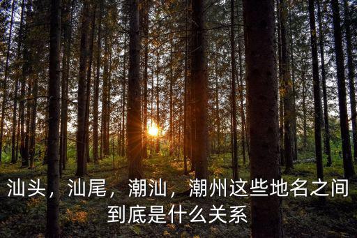 汕頭，汕尾，潮汕，潮州這些地名之間到底是什么關系