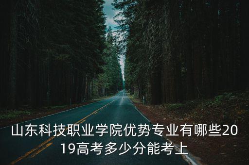 山東科技職業學院優勢專業有哪些2019高考多少分能考上
