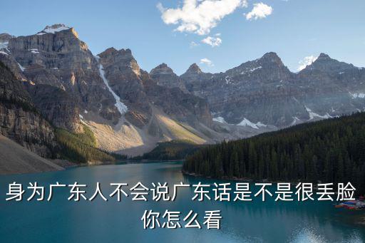 身為廣東人不會說廣東話是不是很丟臉你怎么看