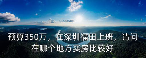 預(yù)算350萬，在深圳福田上班，請(qǐng)問在哪個(gè)地方買房比較好