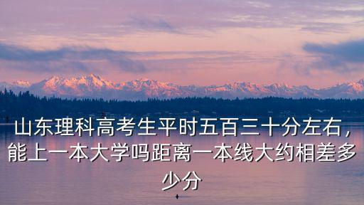 山東理科高考生平時五百三十分左右，能上一本大學嗎距離一本線大約相差多少分