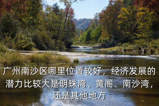 廣州南沙區哪里位置較好，經濟發展的潛力比較大是明珠灣、黃閣、南沙灣，還是其他地方