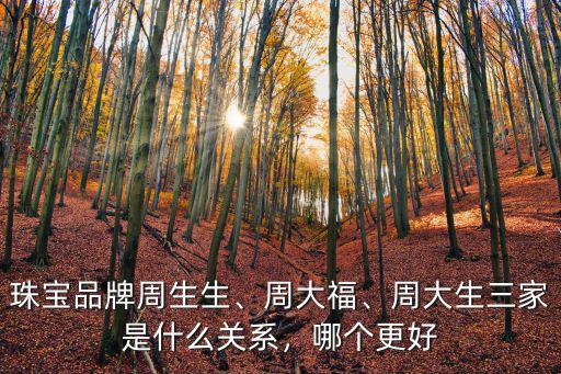 珠寶品牌周生生、周大福、周大生三家是什么關(guān)系，哪個(gè)更好