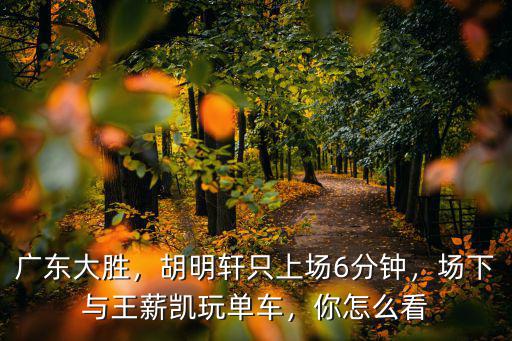 廣東大勝，胡明軒只上場6分鐘，場下與王薪凱玩單車，你怎么看