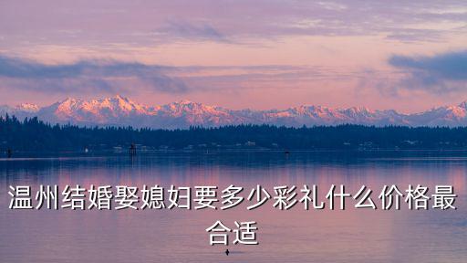 溫州結婚娶媳婦要多少彩禮什么價格最合適