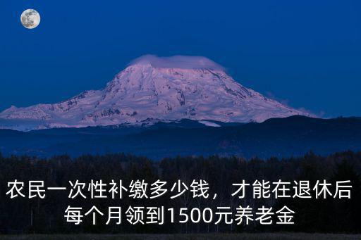 農民一次性補繳多少錢，才能在退休后每個月領到1500元養老金