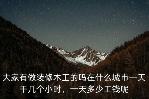 大家有做裝修木工的嗎在什么城市一天干幾個小時，一天多少工錢呢