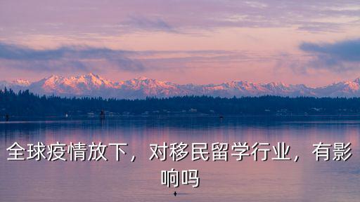 全球疫情放下，對移民留學行業，有影響嗎