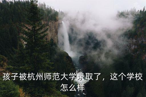 杭州師范大學(xué)歷史系多少分,孩子被杭州師范大學(xué)錄取了