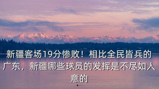 新疆客場19分慘敗！相比全民皆兵的廣東，新疆哪些球員的發揮是不盡如人意的
